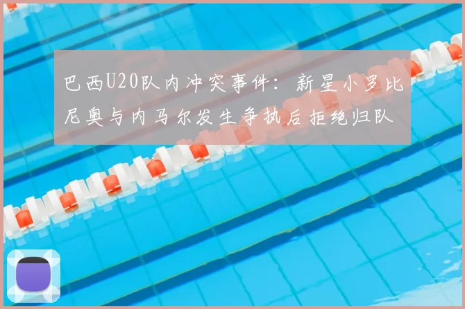 巴西U20队内冲突事件：新星小罗比尼奥与内马尔发生争执后拒绝归队训练，最新动态追踪
