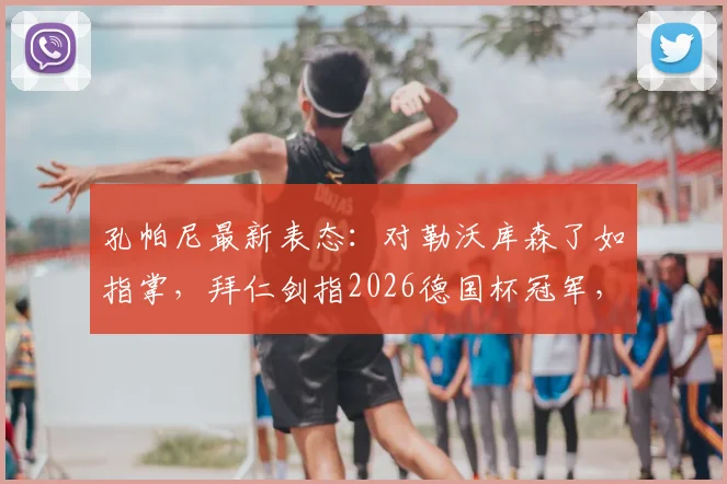 孔帕尼最新表态：对勒沃库森了如指掌，拜仁剑指2026德国杯冠军，战术解析与前景深度探讨