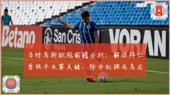 马特乌斯欧冠前瞻分析：解读拜仁晋级半决赛关键，除非红牌或乌龙球否则看好