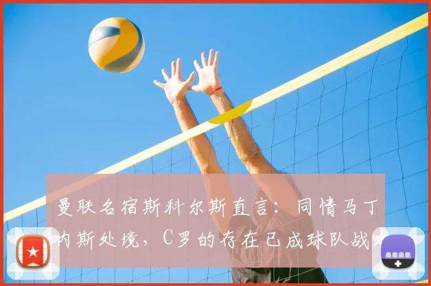 曼联名宿斯科尔斯直言：同情马丁内斯处境，C罗的存在已成球队战术负担，2026年回看仍引深思
