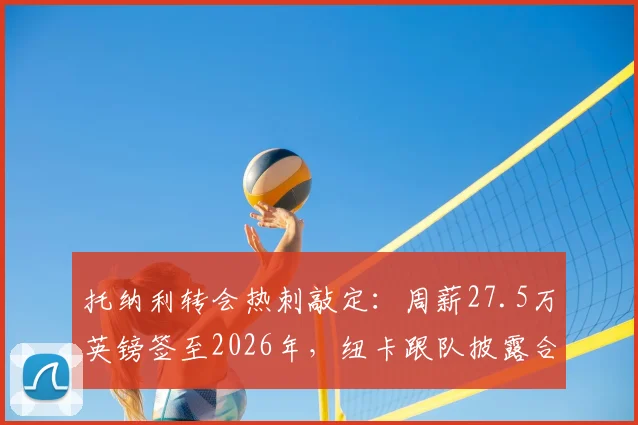托纳利转会热刺敲定：周薪27.5万英镑签至2026年，纽卡跟队披露合同核心细节