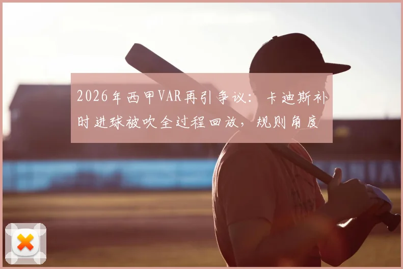 2026年西甲VAR再引争议:卡迪斯补时进球被吹全过程回放,规则角度解读这次判罚