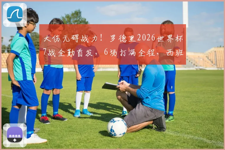 大伤无碍战力!罗德里2026世界杯7战全勤首发,6场打满全程,西班牙铁腰状态解析