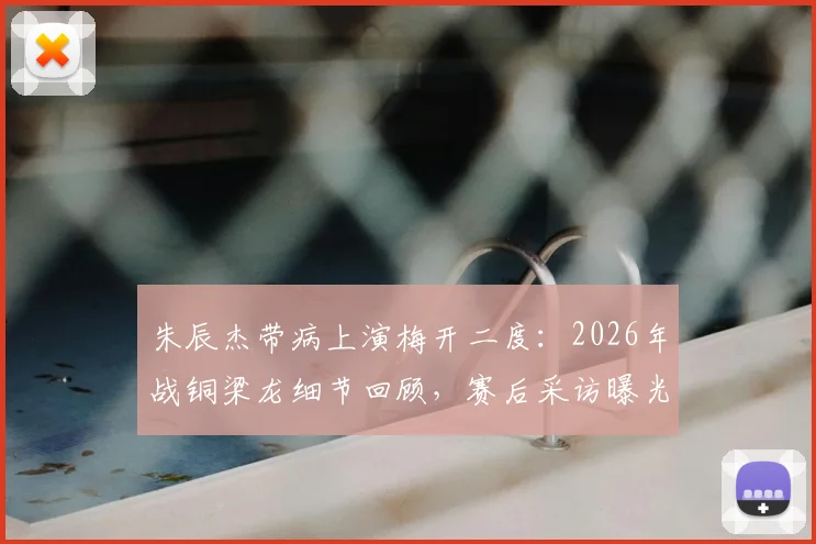 朱辰杰带病上演梅开二度：2026年战铜梁龙细节回顾，赛后采访曝光身体状况