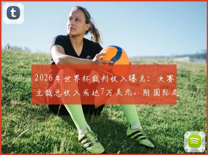 2026年世界杯裁判收入曝光:决赛主裁总收入或达7万美元,附国际足联裁判薪水标准详解