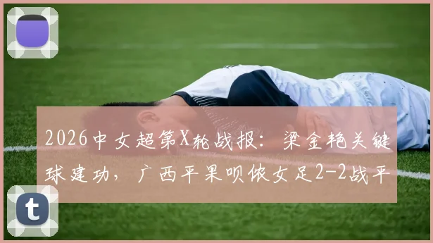 2026中女超第X轮战报:梁金艳关键球建功,广西平果呗侬女足2-2战平广东广州数科女足