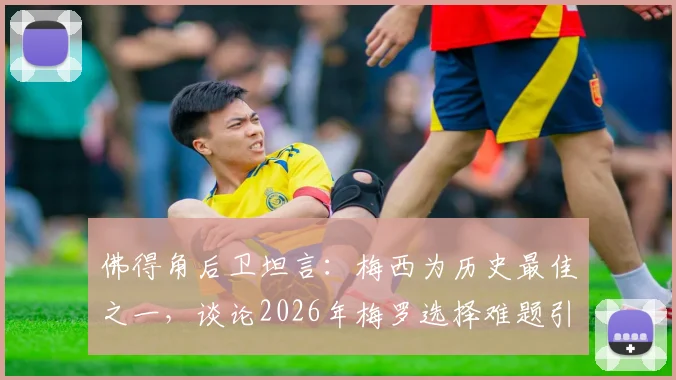 佛得角后卫坦言：梅西为历史最佳之一，谈论2026年梅罗选择难题引热议