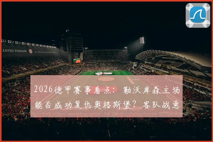 2026德甲赛事看点:勒沃库森主场能否成功复仇奥格斯堡?客队战意成疑