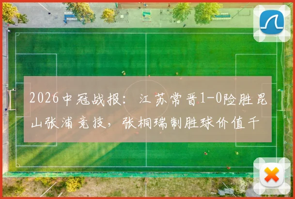 2026中冠战报：江苏常晋1-0险胜昆山张浦竞技，张桐瑞制胜球价值千金，附两队实力分析与最新积分榜