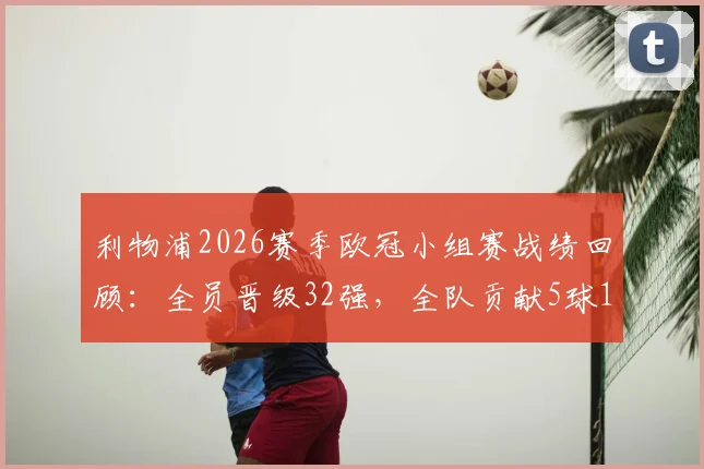 利物浦2026赛季欧冠小组赛战绩回顾:全员晋级32强,全队贡献5球11助攻进攻数据全解析