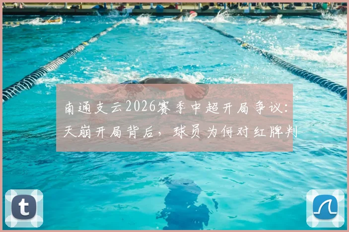 南通支云2026赛季中超开局争议：天崩开局背后，球员为何对红牌判罚集体懵圈？详细复盘与事件焦点解读