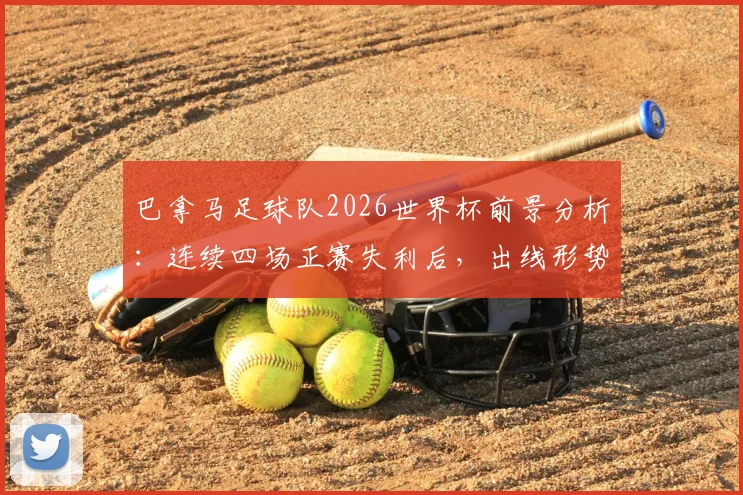 巴拿马足球队2026世界杯前景分析:连续四场正赛失利后,出线形势与未来发展路径探讨