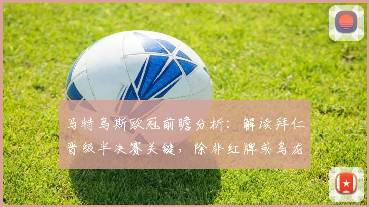 马特乌斯欧冠前瞻分析:解读拜仁晋级半决赛关键,除非红牌或乌龙球否则看好