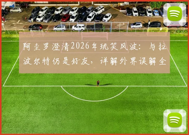 阿圭罗澄清2026年玩笑风波：与拉波尔特仍是好友，详解外界误解全过程
