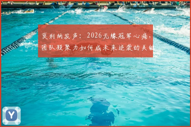 莫利纳发声：2026无缘冠军心痛，团队凝聚力如何成未来逆袭的关键？