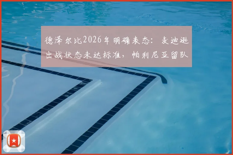 德泽尔比2026年明确表态:麦迪逊出战状态未达标准,帕利尼亚留队意愿强烈,球迷应关注这些细节
