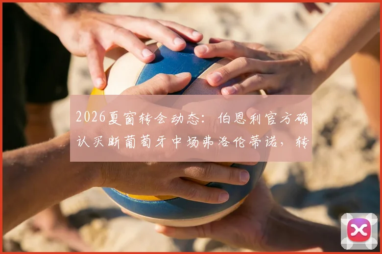 2026夏窗转会动态：伯恩利官方确认买断葡萄牙中场弗洛伦蒂诺，转会费、合同年限及技术特点分析