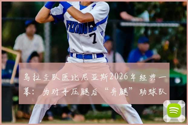 乌拉圭队医比尼亚斯2026年经典一幕：为对手压腿后“弃腿”助球队进球，视频动图回放与职业精神深度讨论