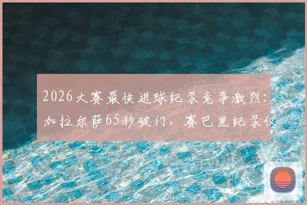 2026大赛最快进球纪录竞争激烈：加拉尔萨65秒破门，赛巴里纪录仅保持5小时