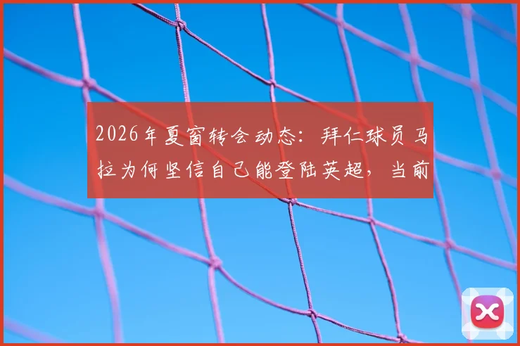 2026年夏窗转会动态：拜仁球员马拉为何坚信自己能登陆英超，当前如何备战世界杯