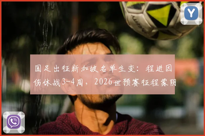 国足出征新加坡名单生变：程进因伤休战3-4周，2026世预赛征程蒙阴影？最新伤病分析