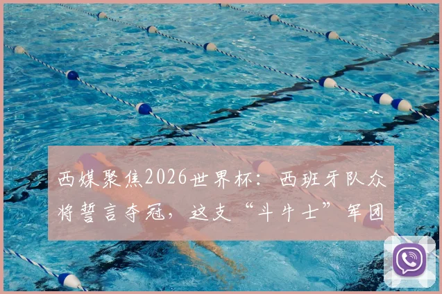 西媒聚焦2026世界杯：西班牙队众将誓言夺冠，这支“斗牛士”军团实力究竟如何？
