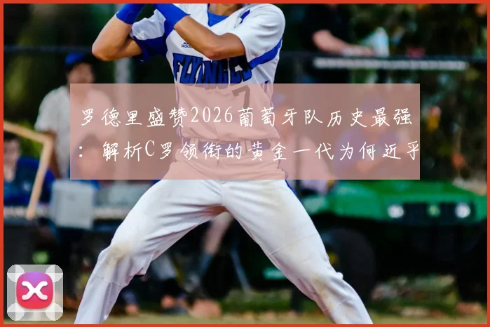 罗德里盛赞2026葡萄牙队历史最强：解析C罗领衔的黄金一代为何近乎无短板