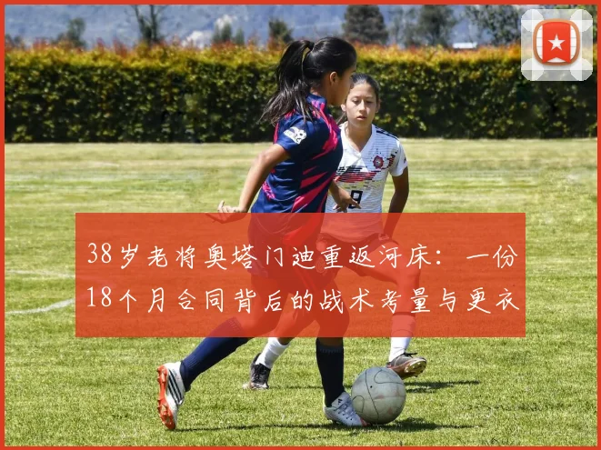38岁老将奥塔门迪重返河床:一份18个月合同背后的战术考量与更衣室价值