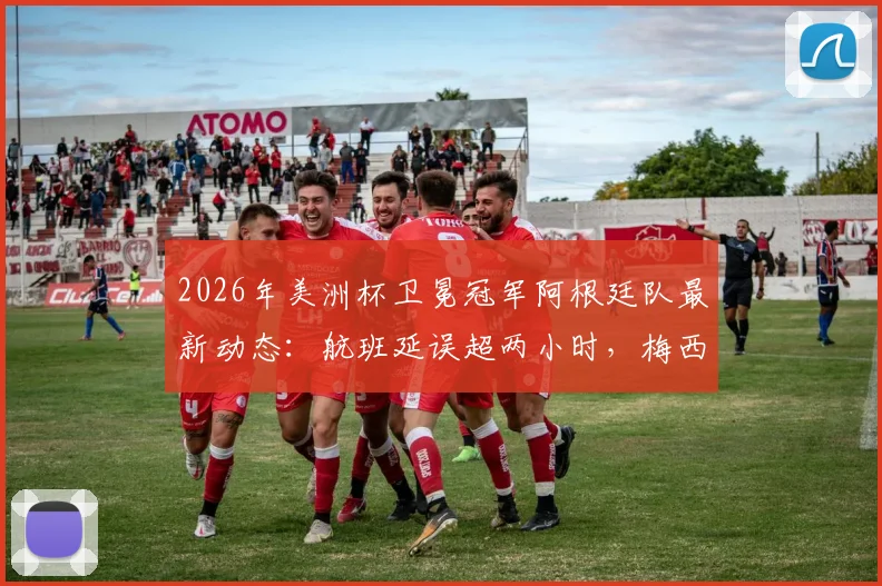 2026年美洲杯卫冕冠军阿根廷队最新动态:航班延误超两小时,梅西领衔全队已安全抵达纽约备战